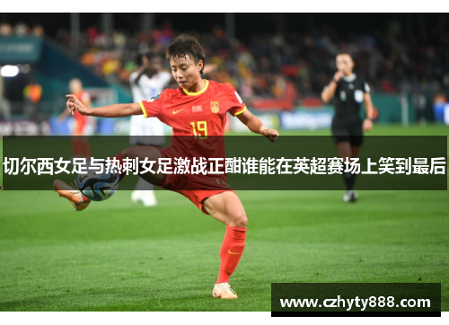 切尔西女足与热刺女足激战正酣谁能在英超赛场上笑到最后