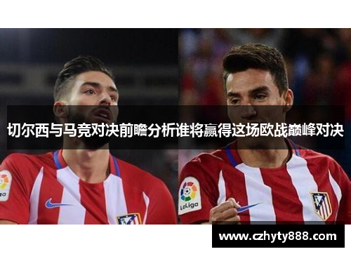 切尔西与马竞对决前瞻分析谁将赢得这场欧战巅峰对决