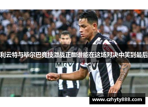 利云特与毕尔巴竞技激战正酣谁能在这场对决中笑到最后