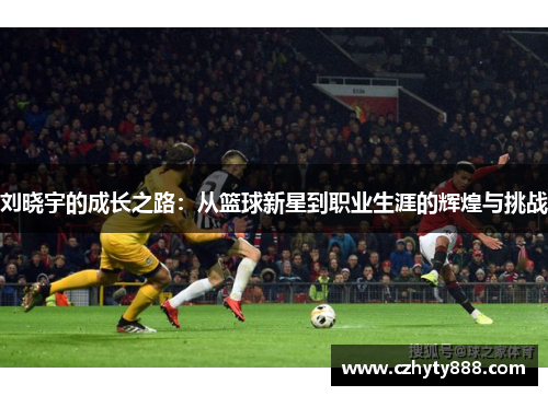 刘晓宇的成长之路：从篮球新星到职业生涯的辉煌与挑战