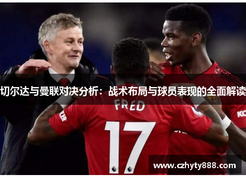 切尔达与曼联对决分析：战术布局与球员表现的全面解读