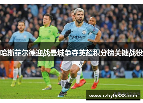 哈斯菲尔德迎战曼城争夺英超积分榜关键战役