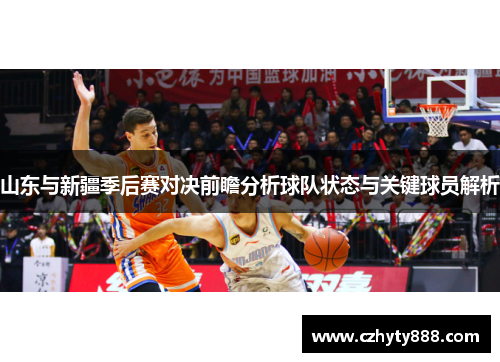 山东与新疆季后赛对决前瞻分析球队状态与关键球员解析