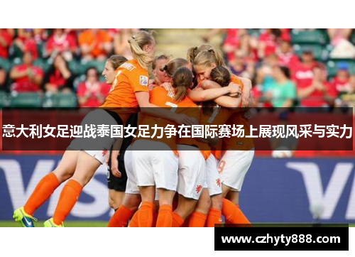 意大利女足迎战泰国女足力争在国际赛场上展现风采与实力
