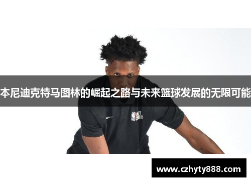 本尼迪克特马图林的崛起之路与未来篮球发展的无限可能