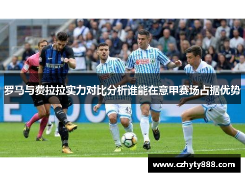 罗马与费拉拉实力对比分析谁能在意甲赛场占据优势