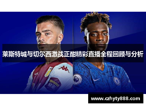 莱斯特城与切尔西激战正酣精彩直播全程回顾与分析